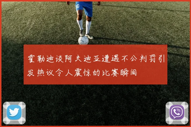 霍勒迪谈阿夫迪亚遭遇不公判罚引发热议令人震惊的比赛瞬间