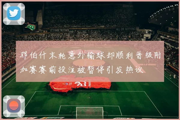 邓伯什末轮意外输球却顺利晋级附加赛赛前投注被暂停引发热议
