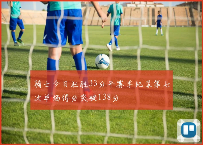 骑士今日狂胜33分平赛季纪录第七次单场得分突破138分