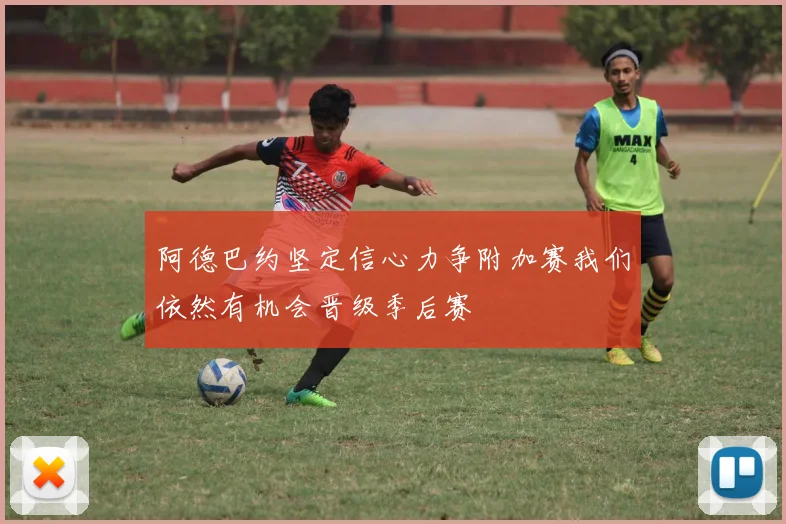 阿德巴约坚定信心力争附加赛我们依然有机会晋级季后赛