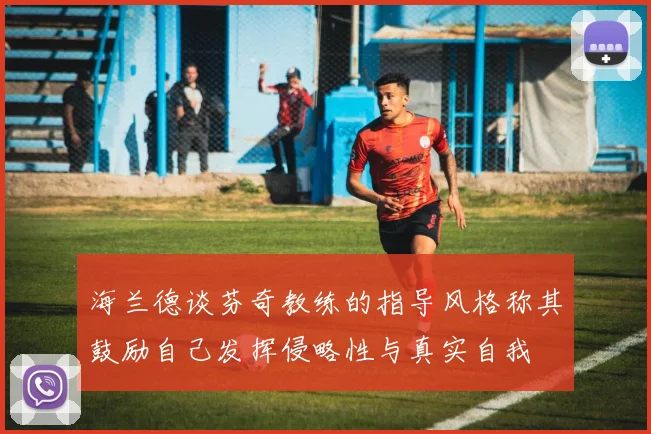 海兰德谈芬奇教练的指导风格称其鼓励自己发挥侵略性与真实自我
