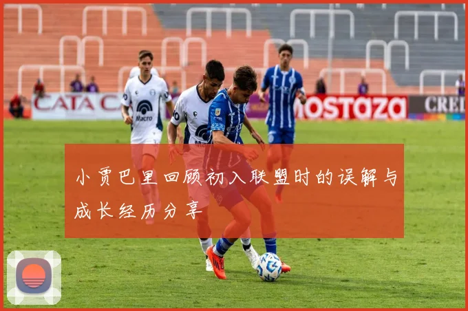 小贾巴里回顾初入联盟时的误解与成长经历分享