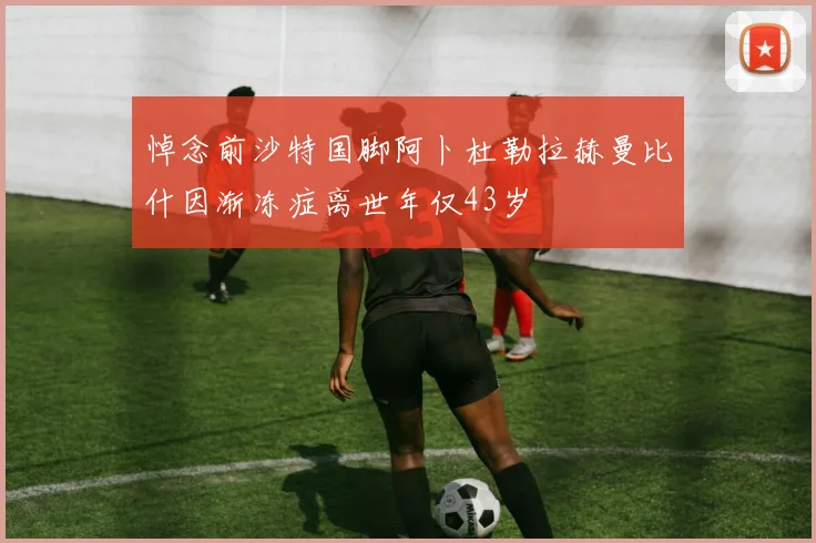 悼念前沙特国脚阿卜杜勒拉赫曼比什因渐冻症离世年仅43岁