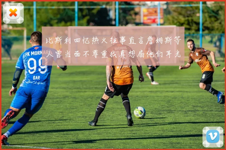 比斯利回忆热火往事直言詹姆斯等人曾当面不尊重我真想扇他们耳光