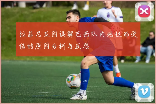 拉菲尼亚因误解巴西队内地位而受伤的原因分析与反思